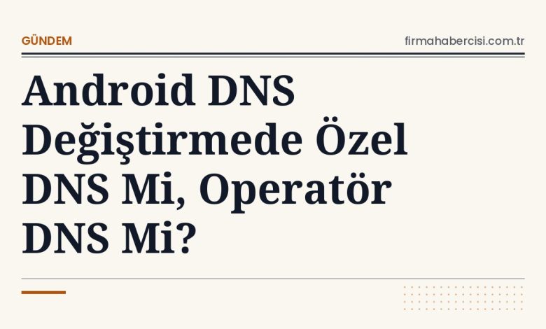 Android DNS Değiştirmede Özel DNS Mi, Operatör DNS Mi?