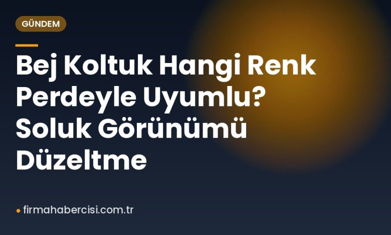 Bej Koltuk Hangi Renk Perdeyle Uyumlu? Soluk Görünümü Düzeltme