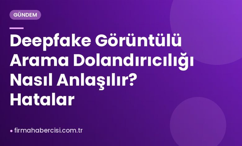 Deepfake Görüntülü Arama Dolandırıcılığı Nasıl Anlaşılır? Hatalar Deepfake Görüntülü Arama Dolandırıcılığı Nasıl Anlaşılır? Hatalar