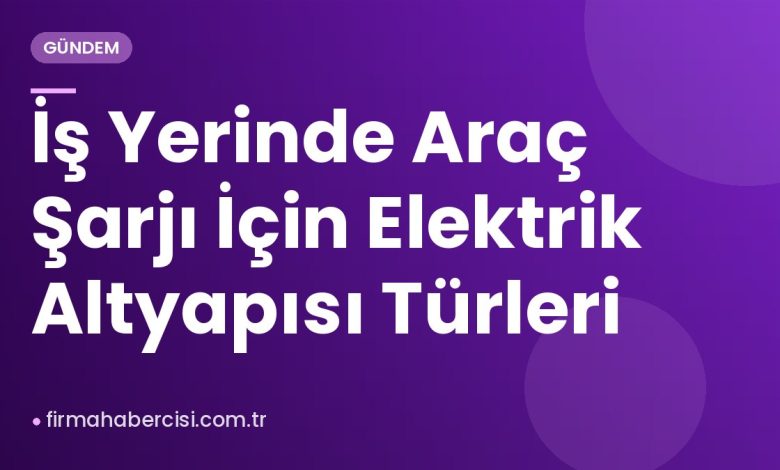 İş Yerinde Araç Şarjı İçin Elektrik Altyapısı Türleri İş Yerinde Araç Şarjı İçin Elektrik Altyapısı Türleri