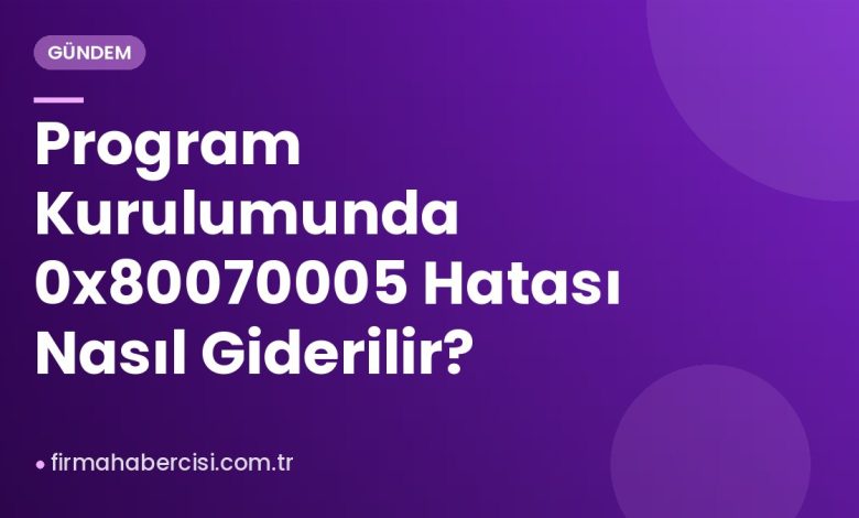 Program Kurulumunda 0x80070005 Hatası Nasıl Giderilir?